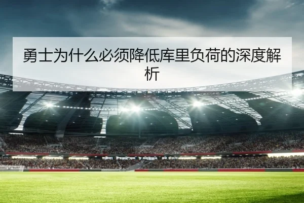 勇士为什么必须降低库里负荷的深度解析